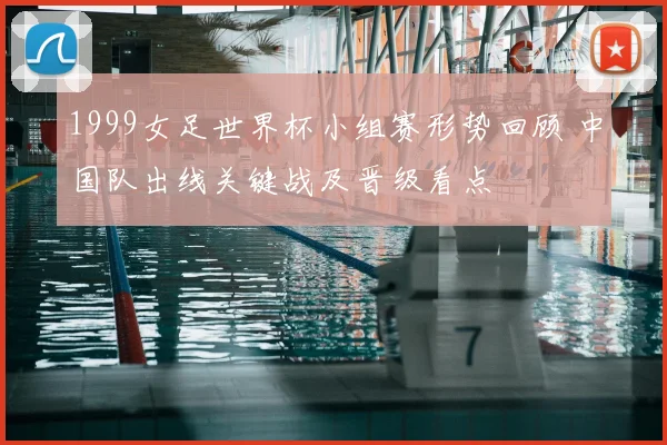 1999女足世界杯小组赛形势回顾 中国队出线关键战及晋级看点