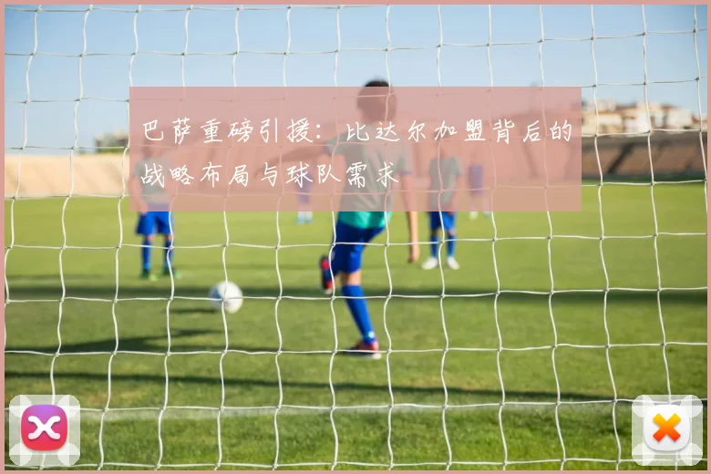 巴萨重磅引援：比达尔加盟背后的战略布局与球队需求