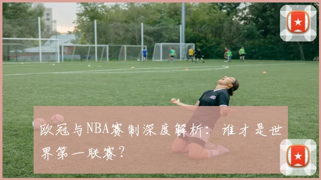 欧冠与NBA赛制深度解析:谁才是世界第一联赛?