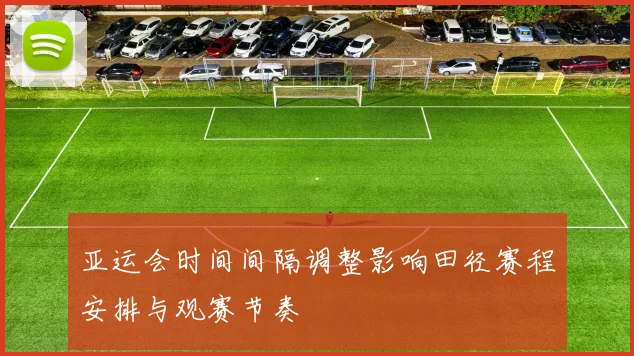 亚运会时间间隔调整影响田径赛程安排与观赛节奏