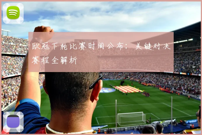 欧冠下轮比赛时间公布:关键对决赛程全解析