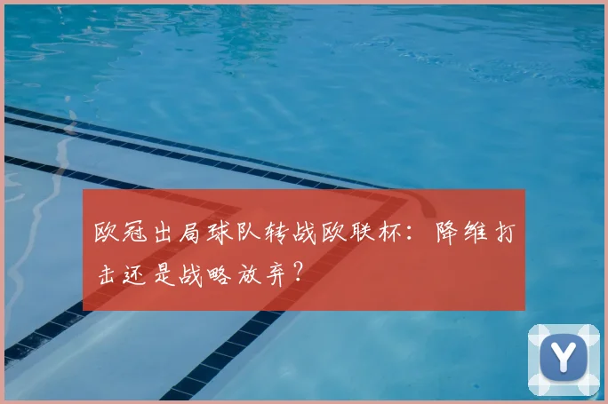 欧冠出局球队转战欧联杯:降维打击还是战略放弃?