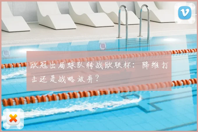 欧冠出局球队转战欧联杯:降维打击还是战略放弃?