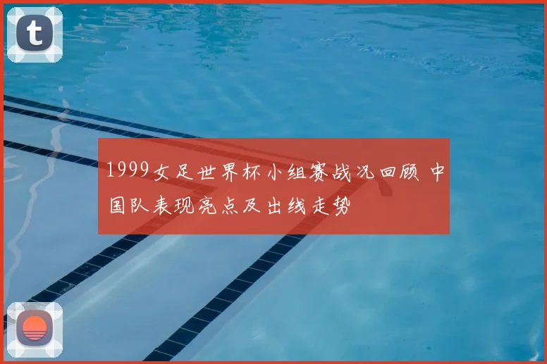 1999女足世界杯小组赛战况回顾 中国队表现亮点及出线走势