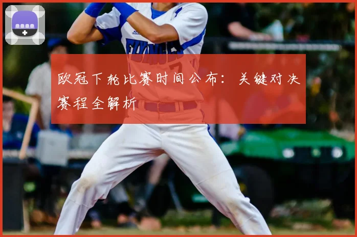 欧冠下轮比赛时间公布:关键对决赛程全解析